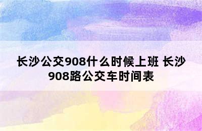 长沙公交908什么时候上班 长沙908路公交车时间表